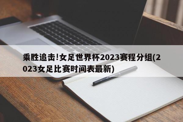 乘胜追击!女足世界杯2023赛程分组(2023女足比赛时间表最新)