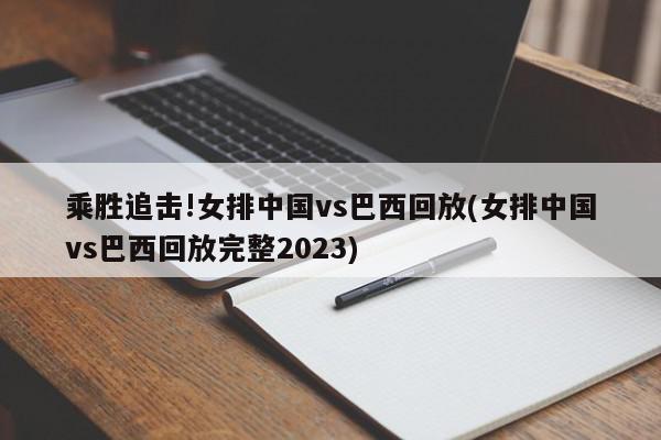 乘胜追击!女排中国vs巴西回放(女排中国vs巴西回放完整2023)