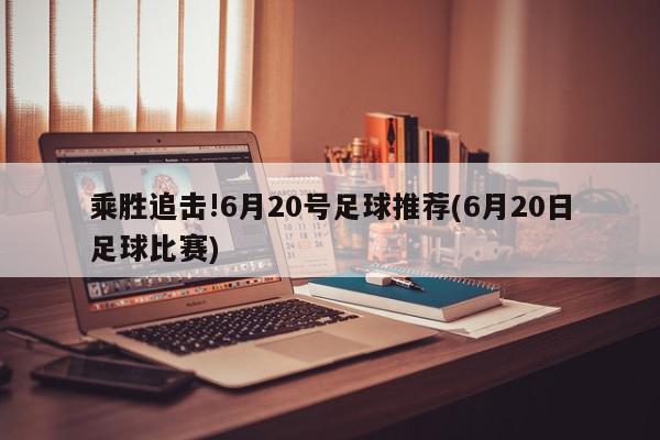 乘胜追击!6月20号足球推荐(6月20日足球比赛)