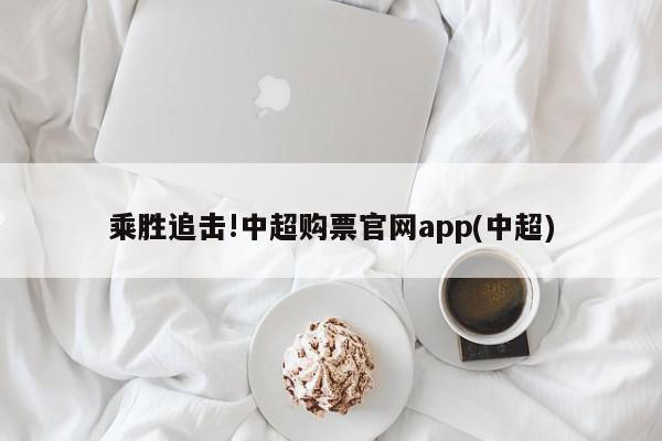 乘胜追击!中超购票官网app(中超)