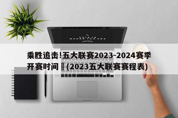 乘胜追击!五大联赛2023-2024赛季开赛时间	(2023五大联赛赛程表)