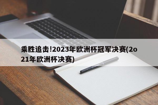 乘胜追击!2023年欧洲杯冠军决赛(2o21年欧洲杯决赛)