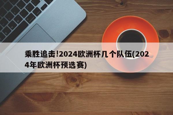 乘胜追击!2024欧洲杯几个队伍(2024年欧洲杯预选赛)