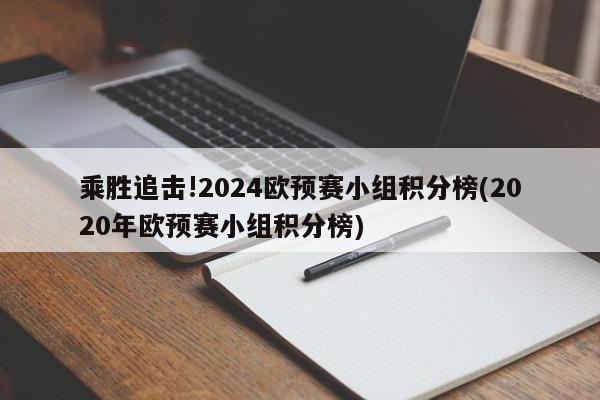 乘胜追击!2024欧预赛小组积分榜(2020年欧预赛小组积分榜)