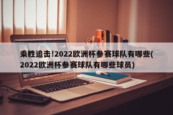 乘胜追击!2022欧洲杯参赛球队有哪些(2022欧洲杯参赛球队有哪些球员)