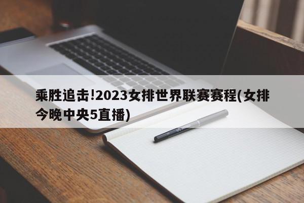 乘胜追击!2023女排世界联赛赛程(女排今晚中央5直播)