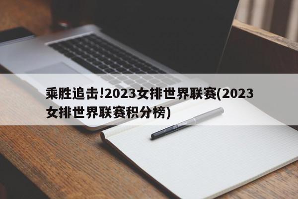 乘胜追击!2023女排世界联赛(2023女排世界联赛积分榜)