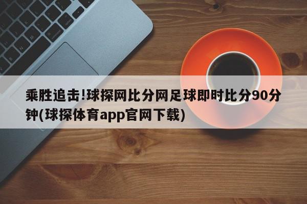 乘胜追击!球探网比分网足球即时比分90分钟(球探体育app官网下载)