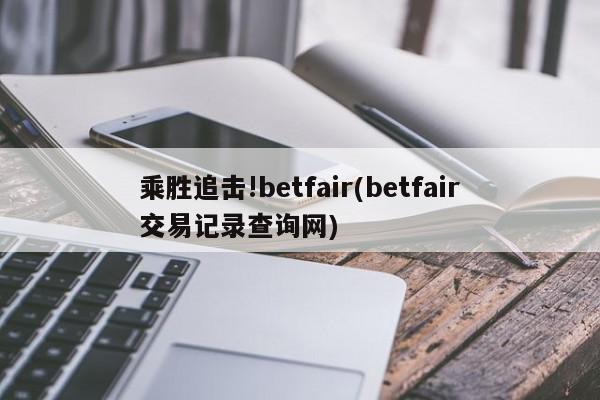 乘胜追击!betfair(betfair交易记录查询网)