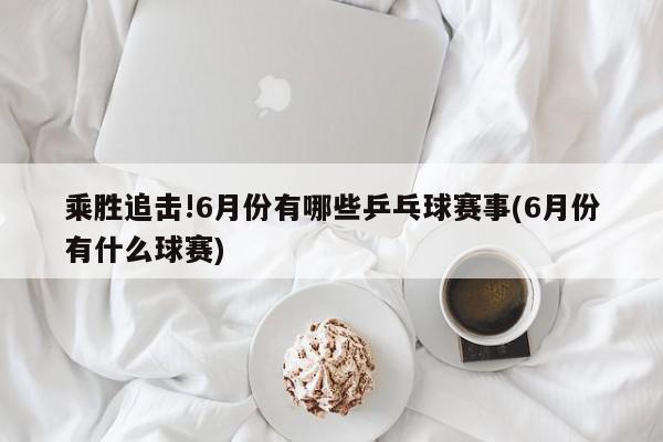 乘胜追击!6月份有哪些乒乓球赛事(6月份有什么球赛)