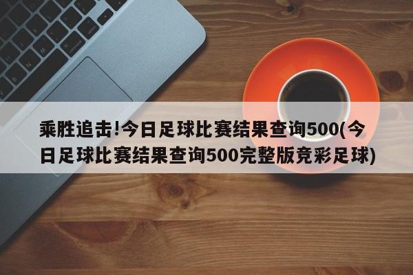 乘胜追击!今日足球比赛结果查询500(今日足球比赛结果查询500完整版竞彩足球)