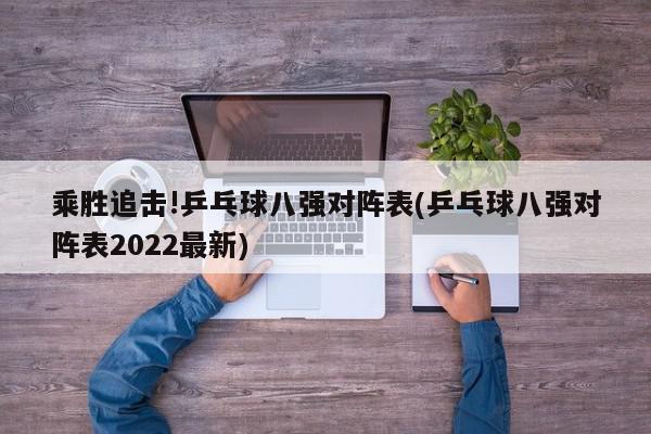 乘胜追击!乒乓球八强对阵表(乒乓球八强对阵表2022最新)