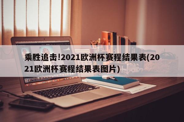 乘胜追击!2021欧洲杯赛程结果表(2021欧洲杯赛程结果表图片)