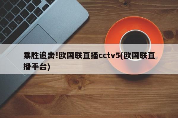 乘胜追击!欧国联直播cctv5(欧国联直播平台)