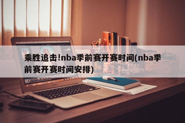 乘胜追击!nba季前赛开赛时间(nba季前赛开赛时间安排)