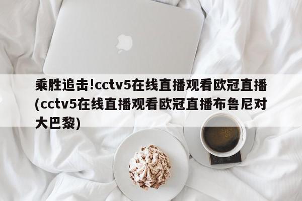 乘胜追击!cctv5在线直播观看欧冠直播(cctv5在线直播观看欧冠直播布鲁尼对大巴黎)