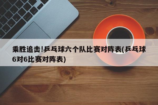 乘胜追击!乒乓球六个队比赛对阵表(乒乓球6对6比赛对阵表)