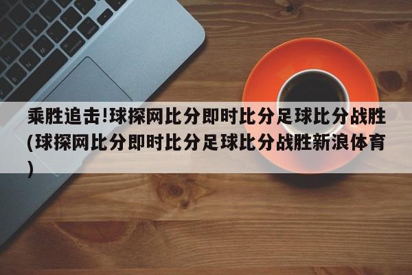 乘胜追击!球探网比分即时比分足球比分战胜(球探网比分即时比分足球比分战胜新浪体育)