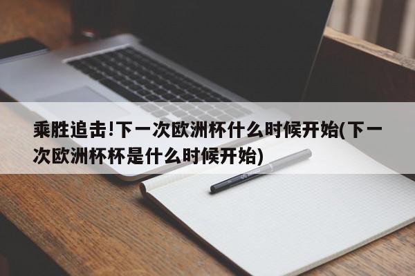 乘胜追击!下一次欧洲杯什么时候开始(下一次欧洲杯杯是什么时候开始)