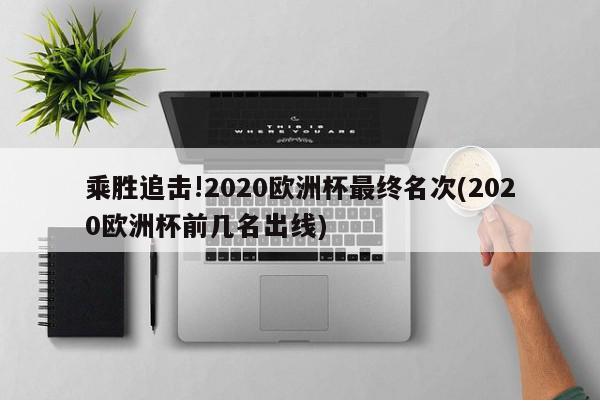 乘胜追击!2020欧洲杯最终名次(2020欧洲杯前几名出线)