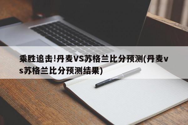 乘胜追击!丹麦VS苏格兰比分预测(丹麦vs苏格兰比分预测结果)