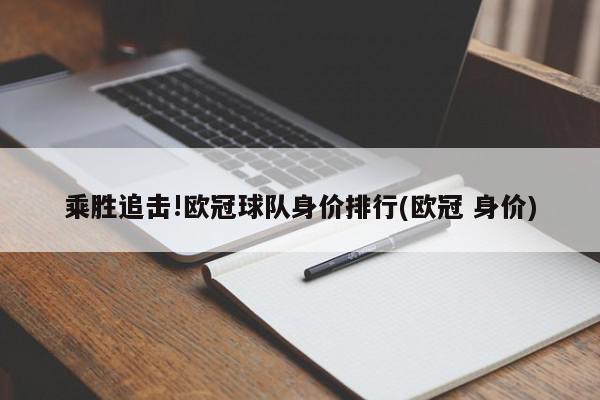 乘胜追击!欧冠球队身价排行(欧冠 身价)