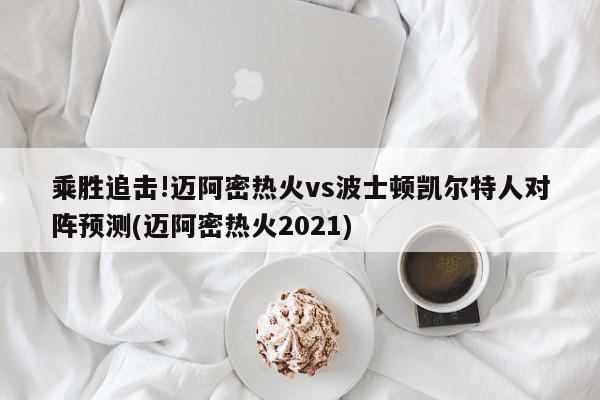 乘胜追击!迈阿密热火vs波士顿凯尔特人对阵预测(迈阿密热火2021)