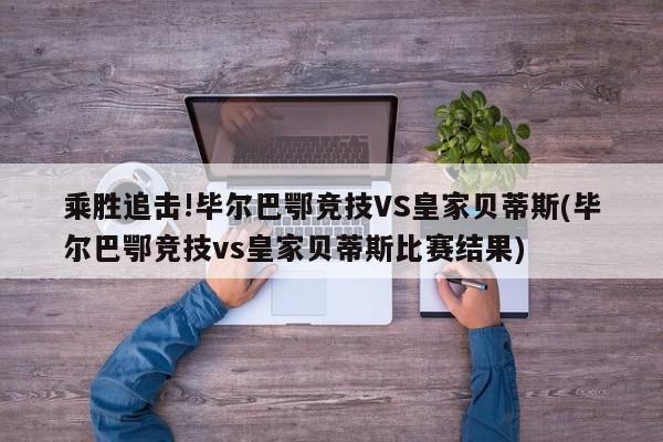 乘胜追击!毕尔巴鄂竞技VS皇家贝蒂斯(毕尔巴鄂竞技vs皇家贝蒂斯比赛结果)