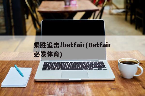 乘胜追击!betfair(Betfair必发体育)