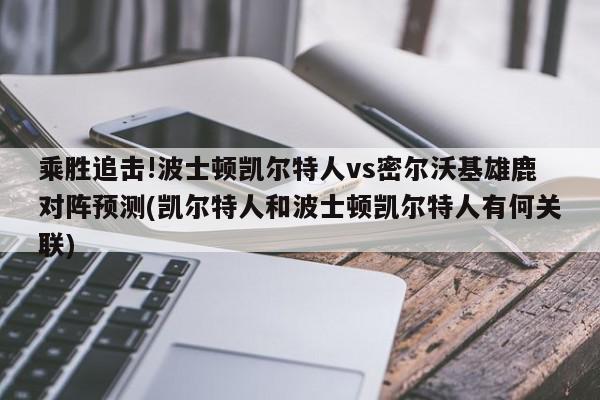 乘胜追击!波士顿凯尔特人vs密尔沃基雄鹿对阵预测(凯尔特人和波士顿凯尔特人有何关联)