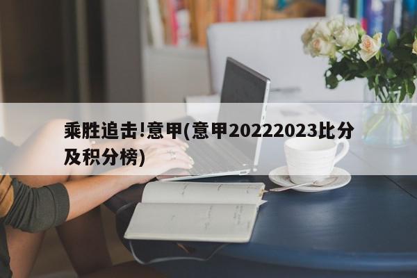 乘胜追击!意甲(意甲20222023比分及积分榜)