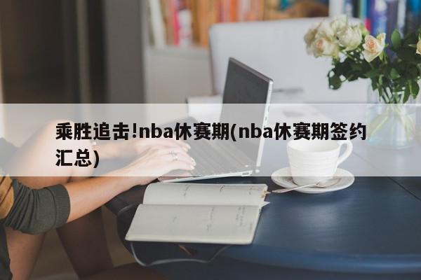 乘胜追击!nba休赛期(nba休赛期签约汇总)