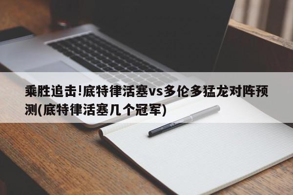 乘胜追击!底特律活塞vs多伦多猛龙对阵预测(底特律活塞几个冠军)