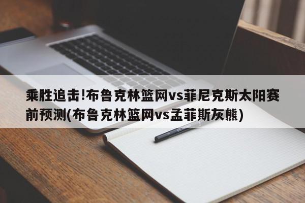 乘胜追击!布鲁克林篮网vs菲尼克斯太阳赛前预测(布鲁克林篮网vs孟菲斯灰熊)