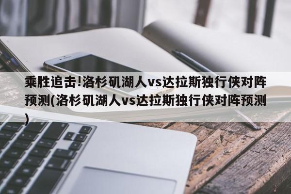 乘胜追击!洛杉矶湖人vs达拉斯独行侠对阵预测(洛杉矶湖人vs达拉斯独行侠对阵预测)