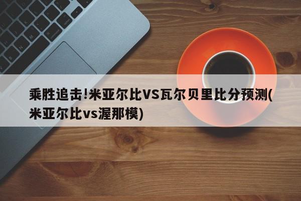 乘胜追击!米亚尔比VS瓦尔贝里比分预测(米亚尔比vs渥那模)