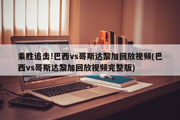 乘胜追击!巴西vs哥斯达黎加回放视频(巴西vs哥斯达黎加回放视频完整版)