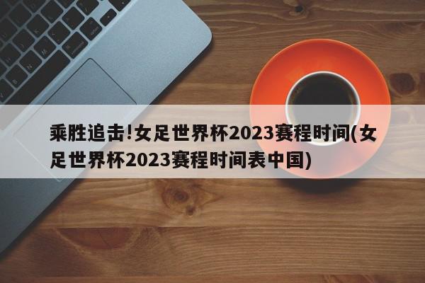 乘胜追击!女足世界杯2023赛程时间(女足世界杯2023赛程时间表中国)