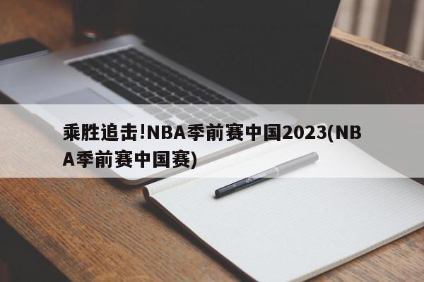 乘胜追击!NBA季前赛中国2023(NBA季前赛中国赛)