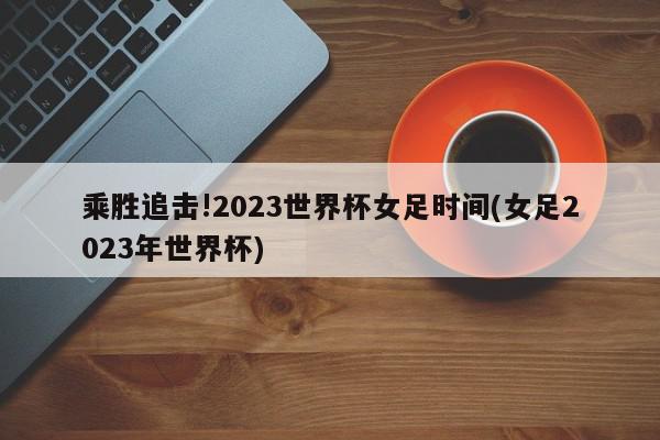 乘胜追击!2023世界杯女足时间(女足2023年世界杯)