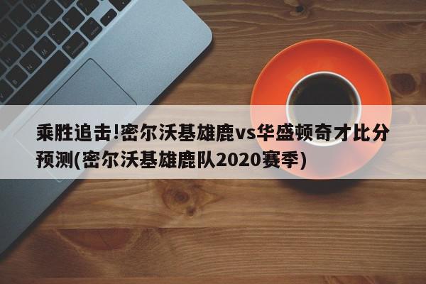 乘胜追击!密尔沃基雄鹿vs华盛顿奇才比分预测(密尔沃基雄鹿队2020赛季)