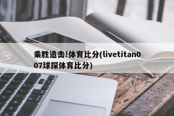 乘胜追击!体育比分(livetitan007球探体育比分)