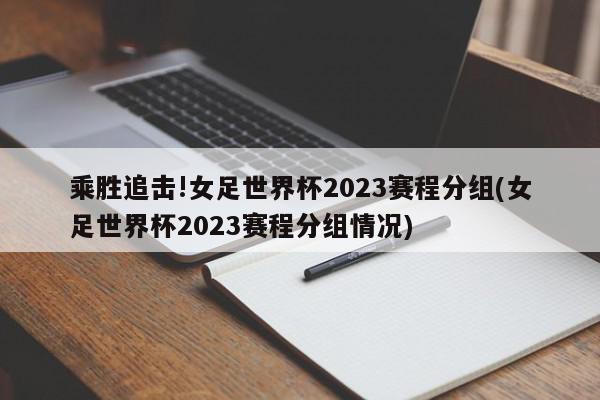 乘胜追击!女足世界杯2023赛程分组(女足世界杯2023赛程分组情况)