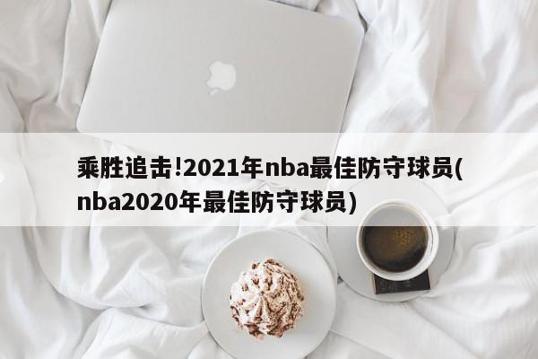 乘胜追击!2021年nba最佳防守球员(nba2020年最佳防守球员)