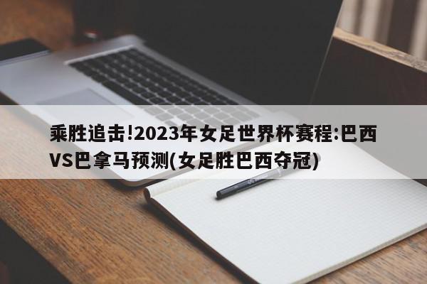 乘胜追击!2023年女足世界杯赛程:巴西VS巴拿马预测(女足胜巴西夺冠)