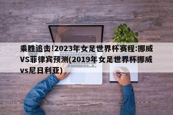 乘胜追击!2023年女足世界杯赛程:挪威VS菲律宾预测(2019年女足世界杯挪威vs尼日利亚)