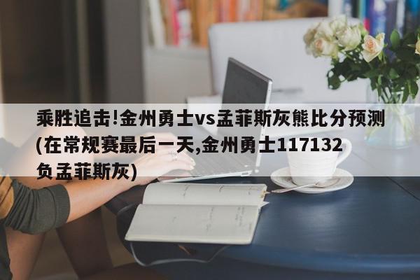 乘胜追击!金州勇士vs孟菲斯灰熊比分预测(在常规赛最后一天,金州勇士117132负孟菲斯灰)