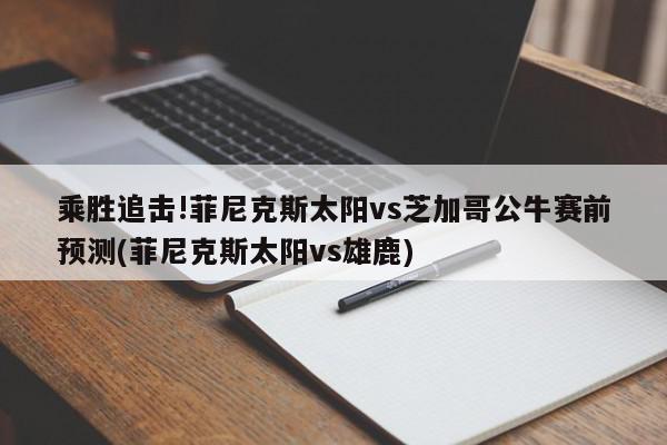 乘胜追击!菲尼克斯太阳vs芝加哥公牛赛前预测(菲尼克斯太阳vs雄鹿)