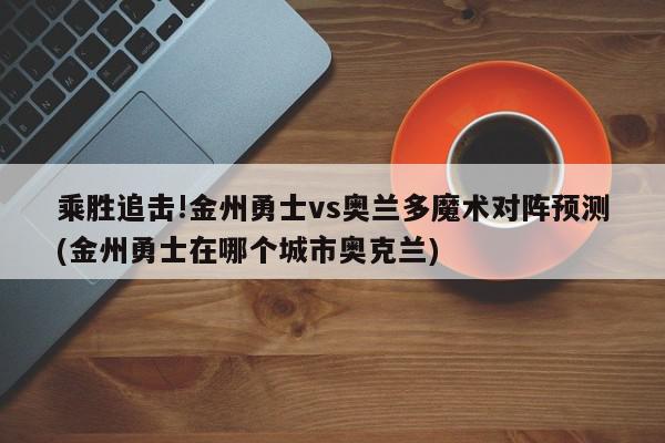 乘胜追击!金州勇士vs奥兰多魔术对阵预测(金州勇士在哪个城市奥克兰)