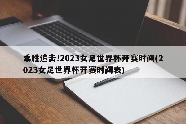 乘胜追击!2023女足世界杯开赛时间(2023女足世界杯开赛时间表)